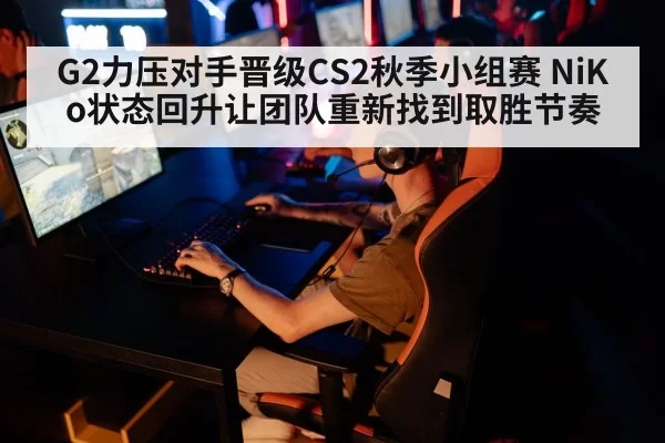 G2力压对手晋级CS2秋季小组赛 NiKo状态回升让团队重新找到取胜节奏