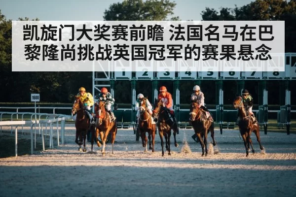 凯旋门大奖赛前瞻 法国名马在巴黎隆尚挑战英国冠军的赛果悬念