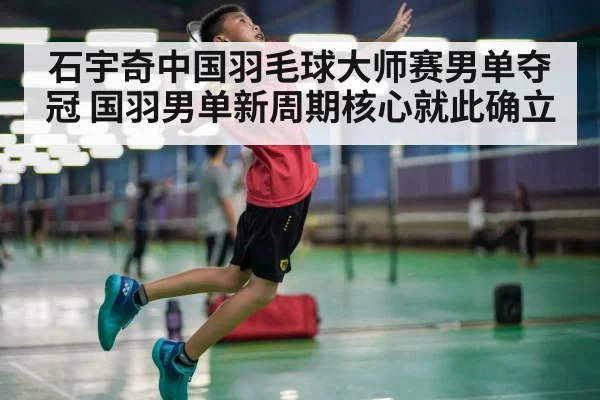 石宇奇中国羽毛球大师赛男单夺冠 国羽男单新周期核心就此确立