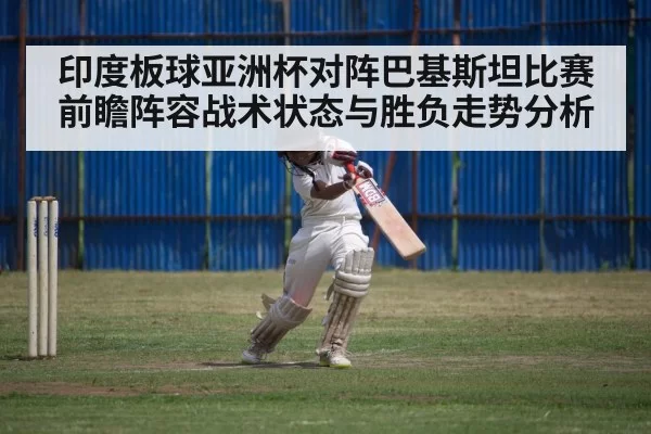 印度板球亚洲杯对阵巴基斯坦比赛前瞻阵容战术状态与胜负走势分析