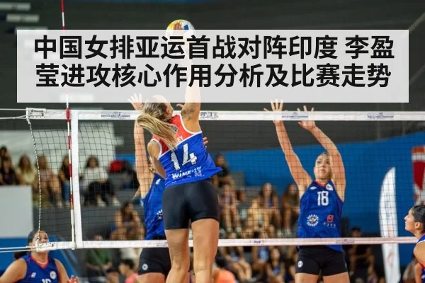 中国女排亚运首战对阵印度 李盈莹进攻核心作用分析及比赛走势