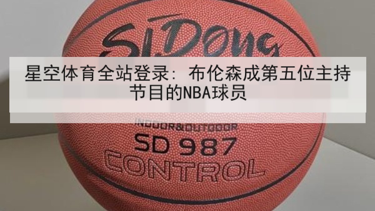 星空体育全站登录: 布伦森成第五位主持节目的NBA球员 星空体育全站登录: 布伦森成第五位主持节目的NBA球员