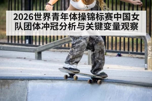 2026世界青年体操锦标赛中国女队团体冲冠分析与关键变量观察